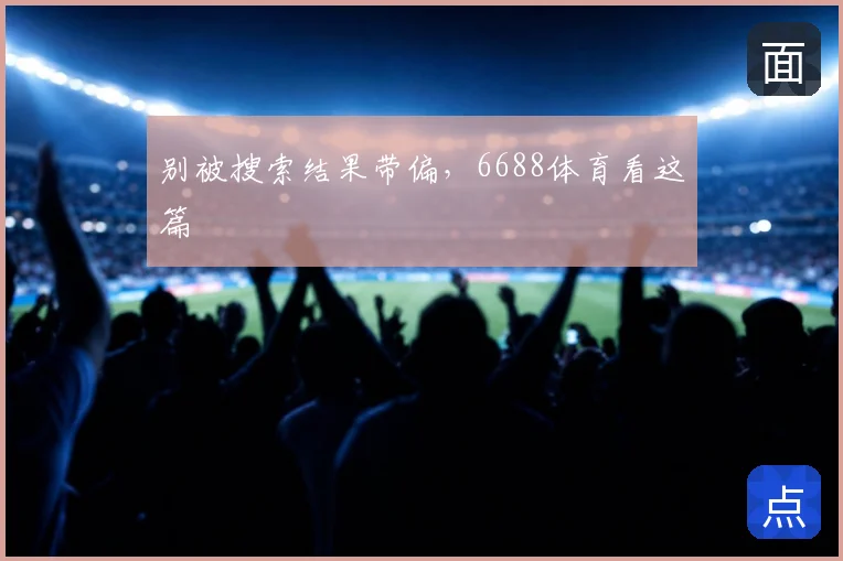 别被搜索结果带偏,6688体育看这篇